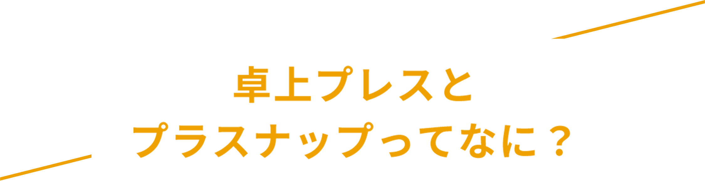 卓上プレスとプラスナップってなに？