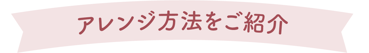 アレンジ方法をご紹介
