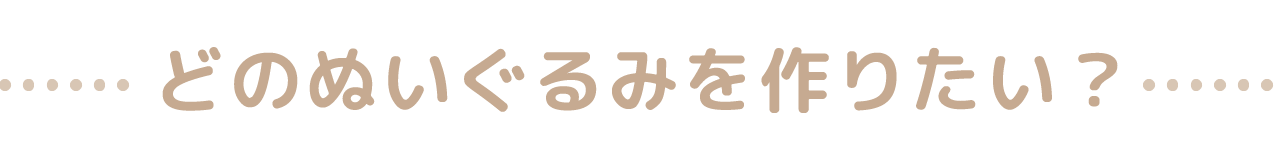 どのぬいぐるみを作りたい？
